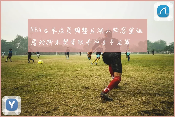 NBA名单成员调整后湖人阵容重组 詹姆斯东契奇联手冲击季后赛
