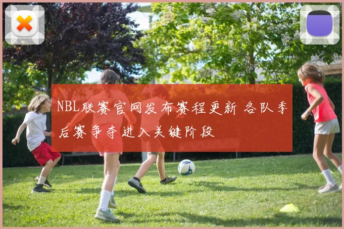 NBL联赛官网发布赛程更新 各队季后赛争夺进入关键阶段