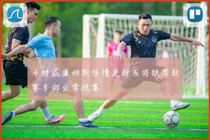 卡特威廉姆斯伤情更新或将缺席新赛季部分常规赛