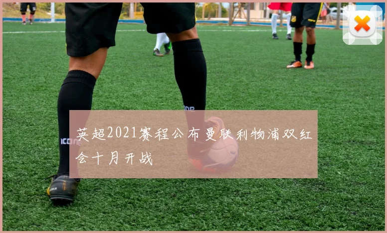 英超2021赛程公布曼联利物浦双红会十月开战