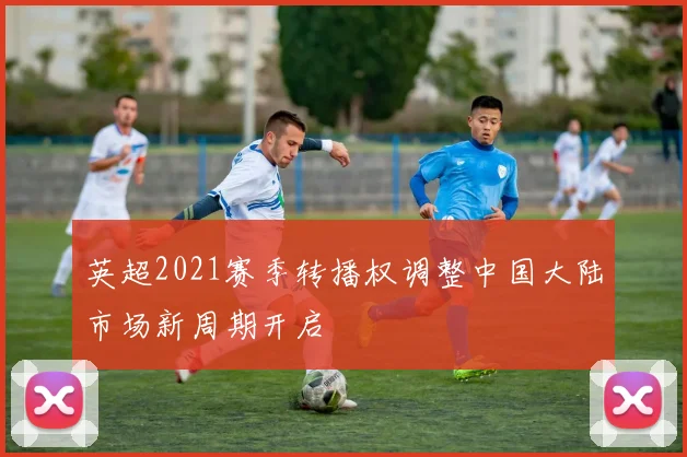 英超2021赛季转播权调整中国大陆市场新周期开启