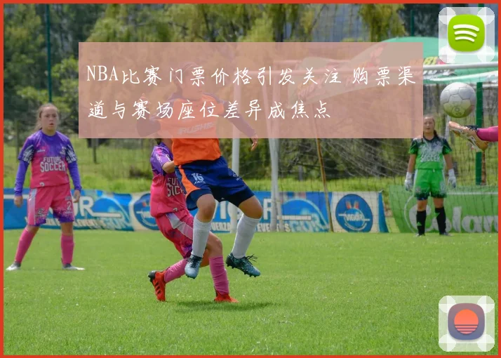 NBA比赛门票价格引发关注 购票渠道与赛场座位差异成焦点