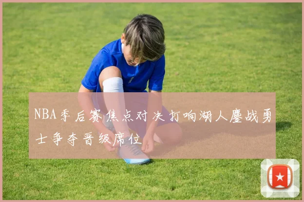 NBA季后赛焦点对决打响湖人鏖战勇士争夺晋级席位