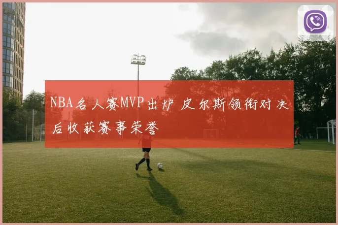 NBA名人赛MVP出炉 皮尔斯领衔对决后收获赛事荣誉