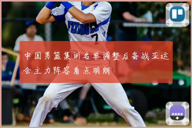 中国男篮集训名单调整后备战亚运会主力阵容看点明朗