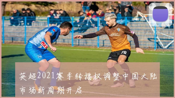 英超2021赛季转播权调整中国大陆市场新周期开启