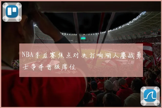 NBA季后赛焦点对决打响湖人鏖战勇士争夺晋级席位