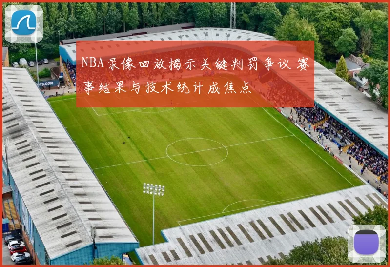 NBA录像回放揭示关键判罚争议 赛事结果与技术统计成焦点