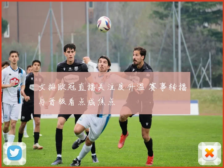 女排欧冠直播关注度升温 赛事转播与晋级看点成焦点