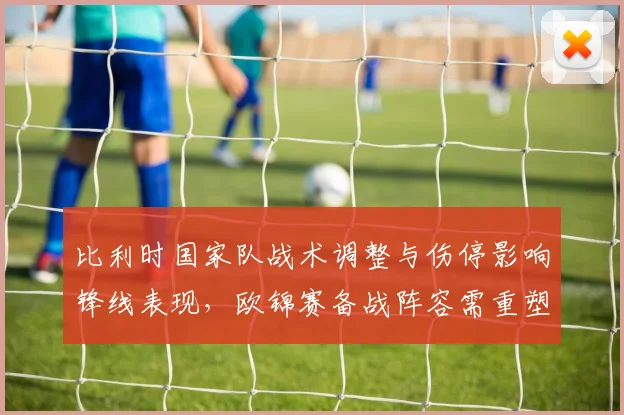 比利时国家队战术调整与伤停影响锋线表现，欧锦赛备战阵容需重塑