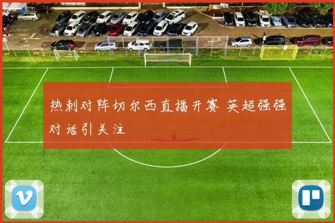 热刺对阵切尔西直播开赛 英超强强对话引关注