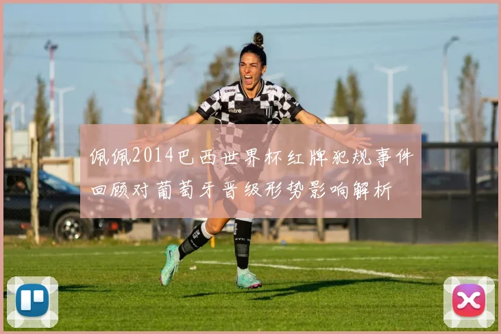 佩佩2014巴西世界杯红牌犯规事件回顾对葡萄牙晋级形势影响解析