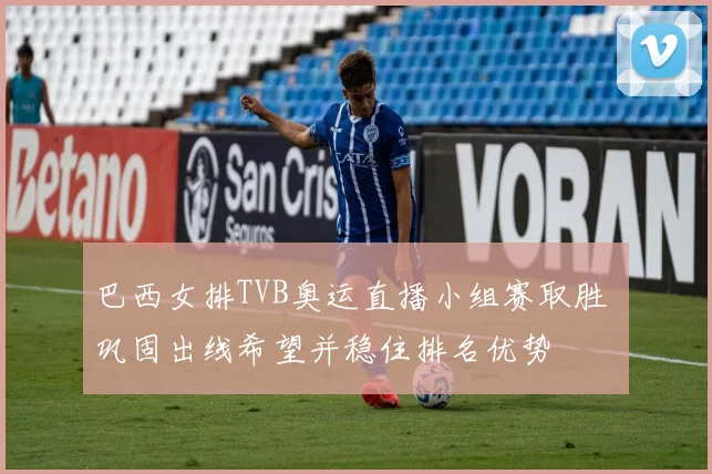 巴西女排TVB奥运直播小组赛取胜 巩固出线希望并稳住排名优势