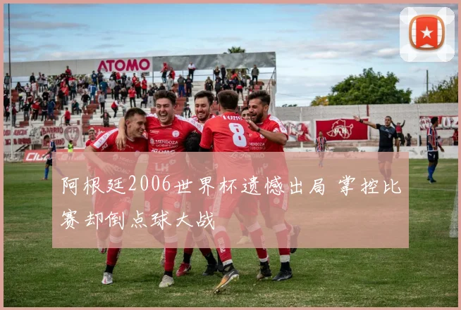 阿根廷2006世界杯遗憾出局 掌控比赛却倒点球大战