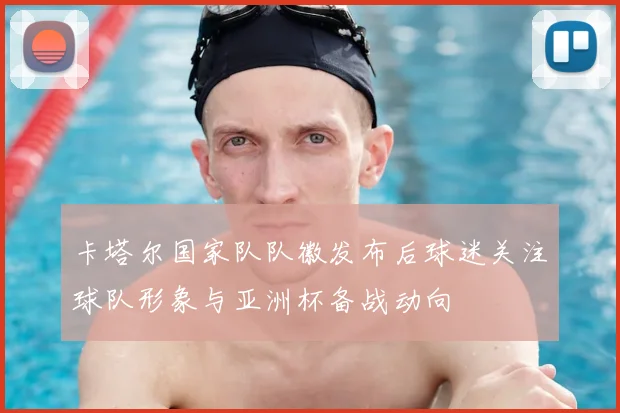 卡塔尔国家队队徽发布后球迷关注球队形象与亚洲杯备战动向