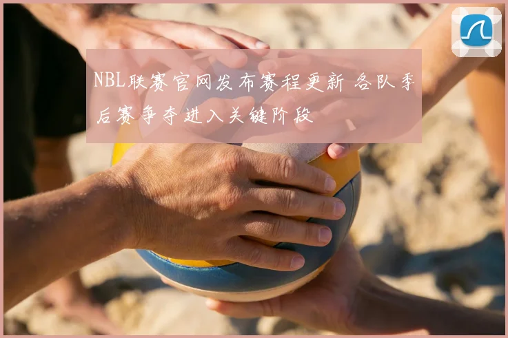 NBL联赛官网发布赛程更新 各队季后赛争夺进入关键阶段