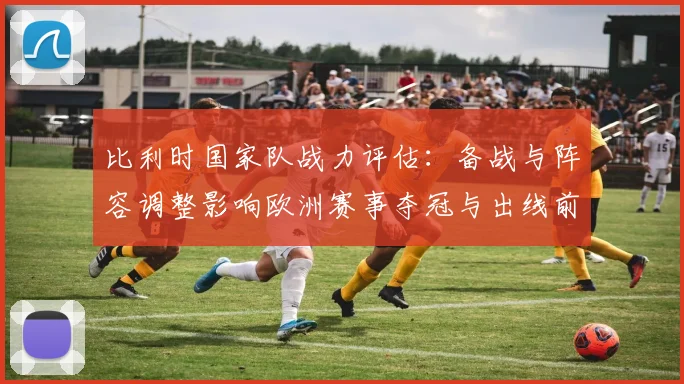 比利时国家队战力评估：备战与阵容调整影响欧洲赛事夺冠与出线前景