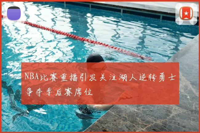 NBA比赛重播引发关注湖人逆转勇士争夺季后赛席位