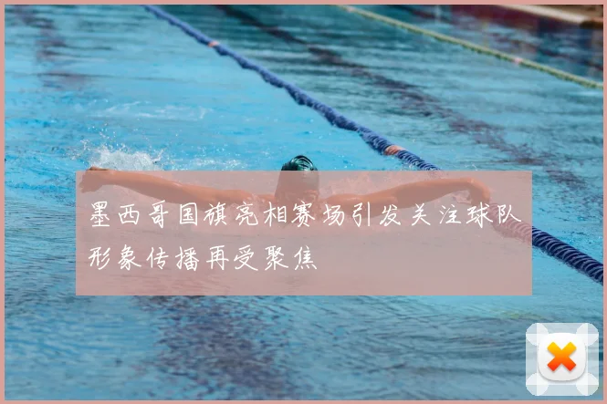 墨西哥国旗亮相赛场引发关注球队形象传播再受聚焦