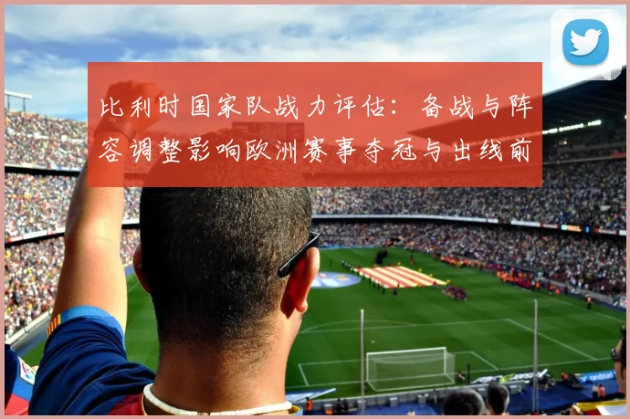 比利时国家队战力评估：备战与阵容调整影响欧洲赛事夺冠与出线前景