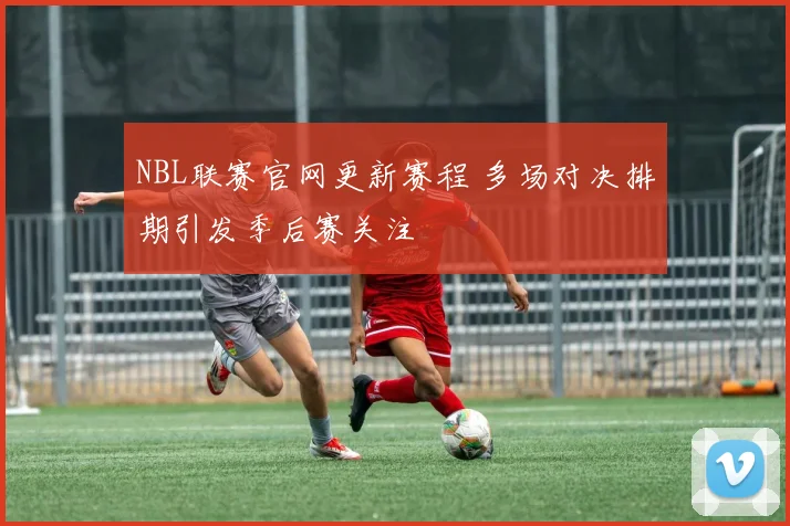 NBL联赛官网更新赛程 多场对决排期引发季后赛关注