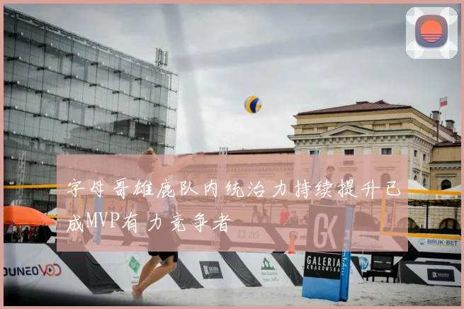 字母哥雄鹿队内统治力持续提升已成MVP有力竞争者