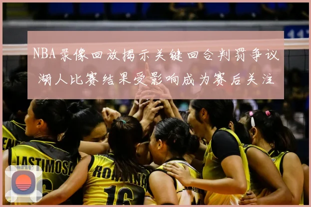 NBA录像回放揭示关键回合判罚争议 湖人比赛结果受影响成为赛后关注焦点