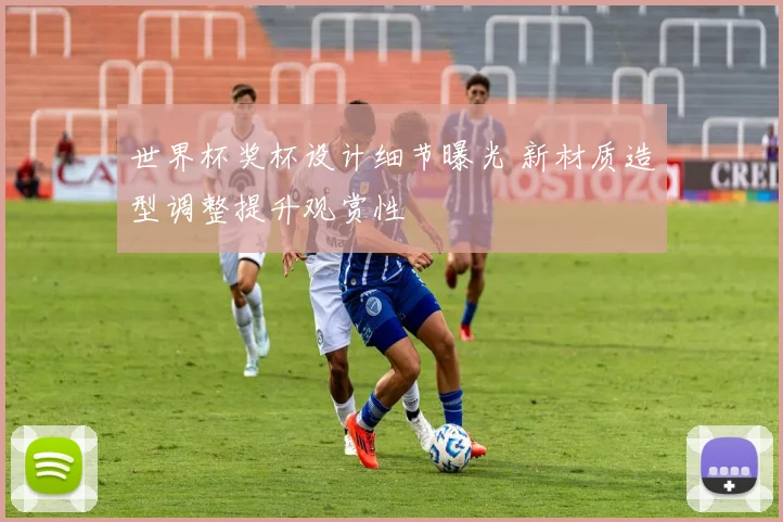 世界杯奖杯设计细节曝光 新材质造型调整提升观赏性