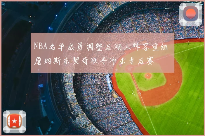 NBA名单成员调整后湖人阵容重组 詹姆斯东契奇联手冲击季后赛