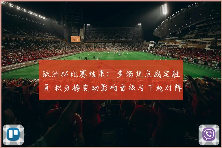 欧洲杯比赛结果：多场焦点战定胜负 积分榜变动影响晋级与下轮对阵看点