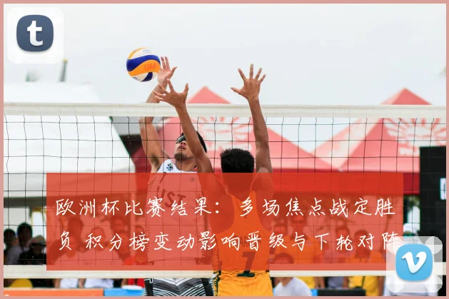 欧洲杯比赛结果：多场焦点战定胜负 积分榜变动影响晋级与下轮对阵看点