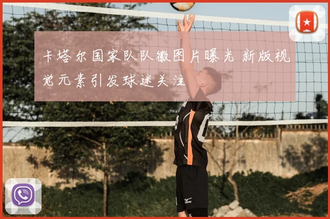 卡塔尔国家队队徽图片曝光 新版视觉元素引发球迷关注