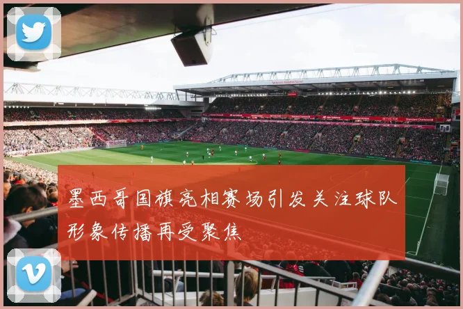 墨西哥国旗亮相赛场引发关注球队形象传播再受聚焦