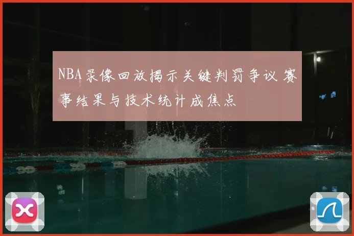 NBA录像回放揭示关键判罚争议 赛事结果与技术统计成焦点