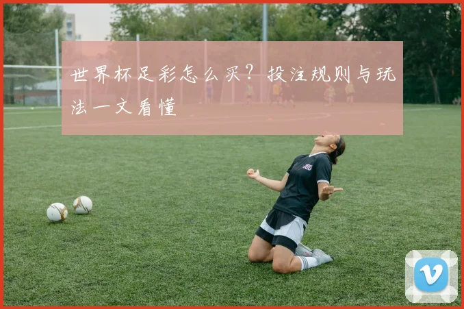 世界杯足彩怎么买？投注规则与玩法一文看懂