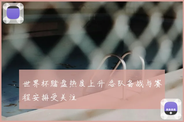 世界杯赌盘热度上升 各队备战与赛程安排受关注