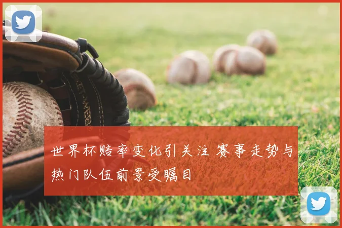 世界杯赔率变化引关注 赛事走势与热门队伍前景受瞩目