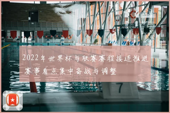 2022年世界杯与联赛赛程接连推进 赛事看点集中备战与调整
