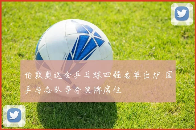 伦敦奥运会乒乓球四强名单出炉 国乒与各队争夺奖牌席位