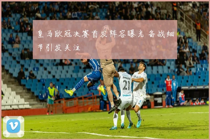 皇马欧冠决赛首发阵容曝光 备战细节引发关注