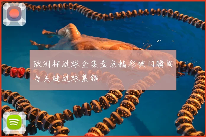 欧洲杯进球全集盘点精彩破门瞬间与关键进球集锦