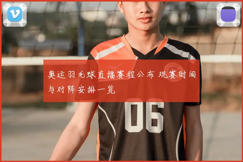 奥运羽毛球直播赛程公布 观赛时间与对阵安排一览
