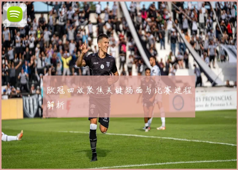 欧冠回放聚焦关键场面与比赛进程解析