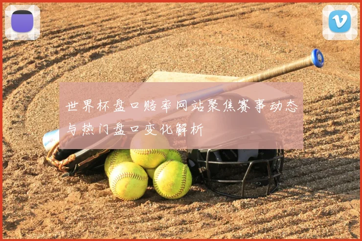 世界杯盘口赔率网站聚焦赛事动态与热门盘口变化解析