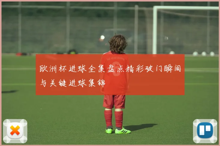 欧洲杯进球全集盘点精彩破门瞬间与关键进球集锦