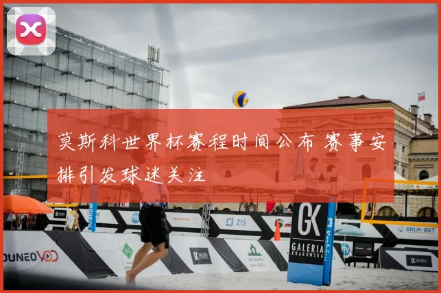 莫斯科世界杯赛程时间公布 赛事安排引发球迷关注