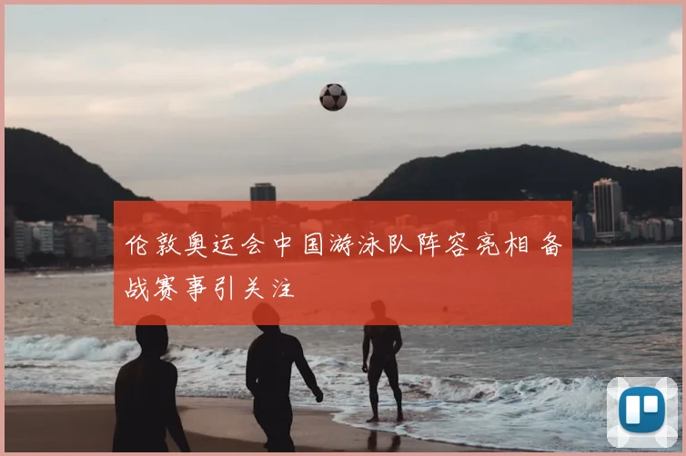 伦敦奥运会中国游泳队阵容亮相 备战赛事引关注