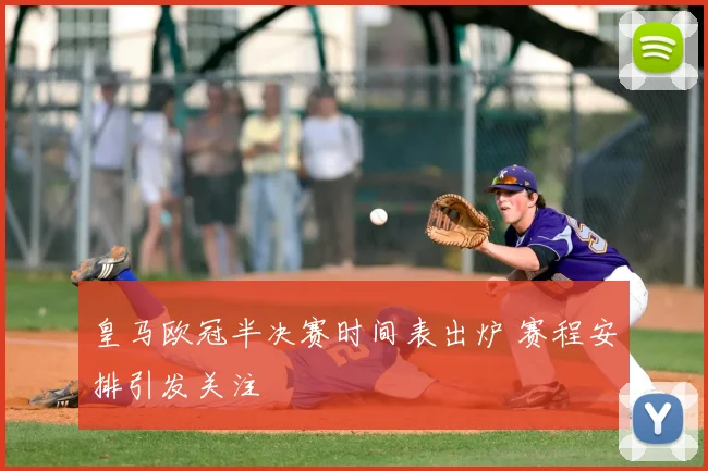 皇马欧冠半决赛时间表出炉 赛程安排引发关注