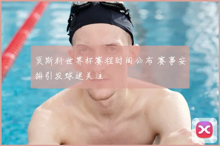 莫斯科世界杯赛程时间公布 赛事安排引发球迷关注