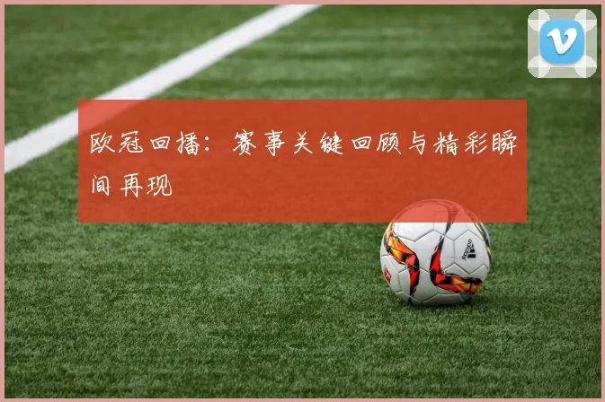 欧冠回播:赛事关键回顾与精彩瞬间再现